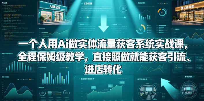 一个人用Ai做实体流量获客系统实战课，全程保姆级教学，直接照做就能获客引流、进店转化-创业资源网