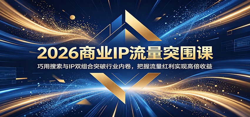 2026商业IP流量突围课：巧用搜索与IP双组合突破行业内卷，把握流量红利实现高倍收益-创业资源网