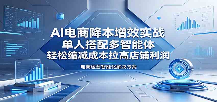AI电商降本增效实战：单人搭配多智能体，轻松缩减成本拉高店铺利润-创业资源网
