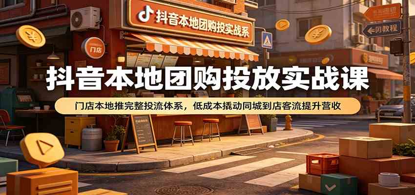 抖音本地团购投放实战课:门店本地推完整投流体系,低成本撬动同城到店客流提升营收-创业资源网