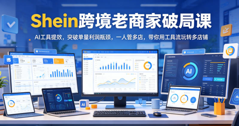 Shein跨境老商家破局课，AI工具提效，突破单量利润瓶颈，一人管多店，带你用工具流玩转多店铺-创业资源网