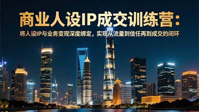 （16789期）商业人设IP成交训练营-12月：将人设IP与业务变现深度绑定，从流量到信任再到成交闭环-创业资源网