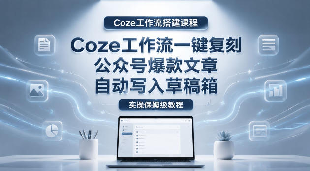 【Coze工作流搭建实操教程】coze工作流一键复刻公众号爆款文章,自动写入草稿箱!全流程保姆级教学-创业资源网
