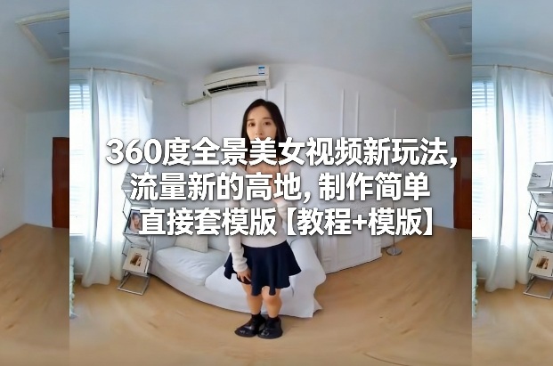 360度全景美女视频新玩法，流量新的高地，制作简单直接套模版【教程+模版】-创业资源网