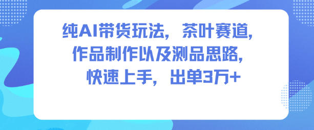 纯AI带货玩法，茶叶赛道，制作以及思路，快速上手，出单3W+-创业资源网