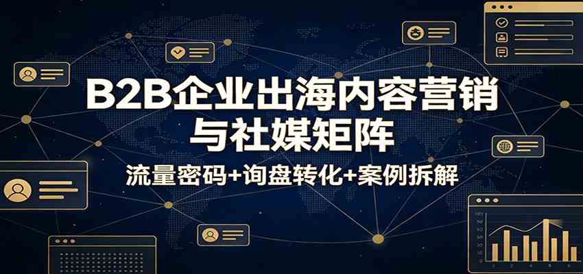 B2B企业出海内容营销与社媒矩阵：流量密码+询盘转化+案例拆解-创业资源网