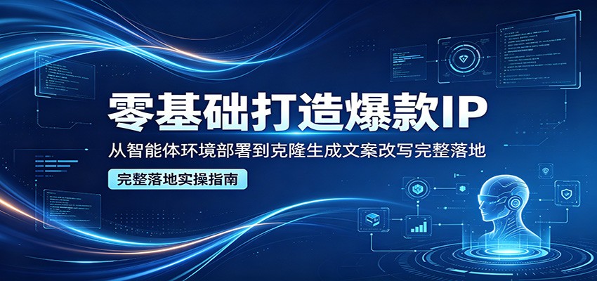 零基础打造爆款IP，从智能体环境部署到克隆生成文案改写完整落地-创业资源网