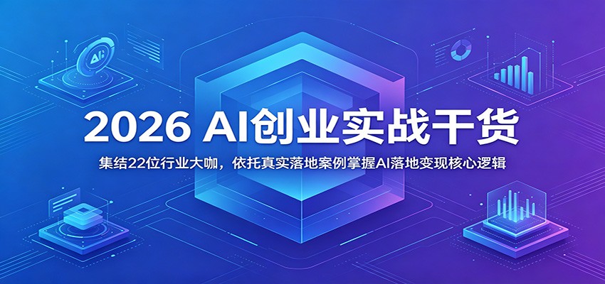 2026 AI创业实战干货：集结22位行业大咖，依托真实落地案例掌握AI落地变现核心逻辑-创业资源网
