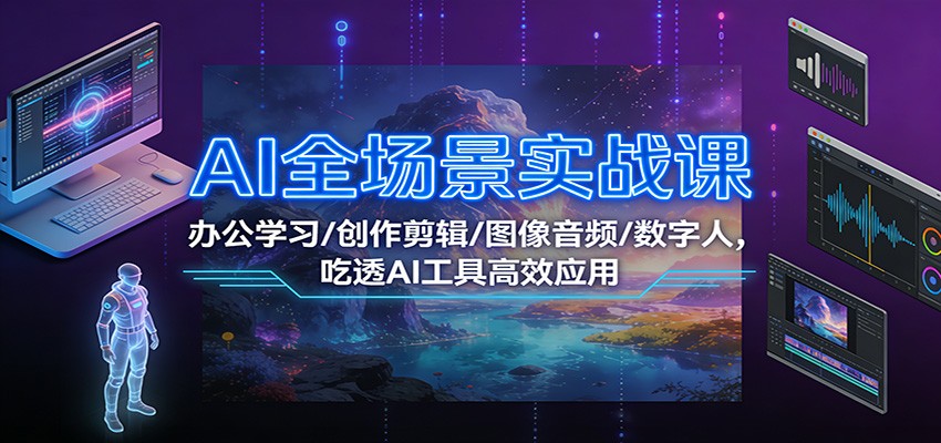 AI全场景实战课:办公学习/创作剪辑/图像音频/数字人,吃透AI工具高效应用-创业资源网