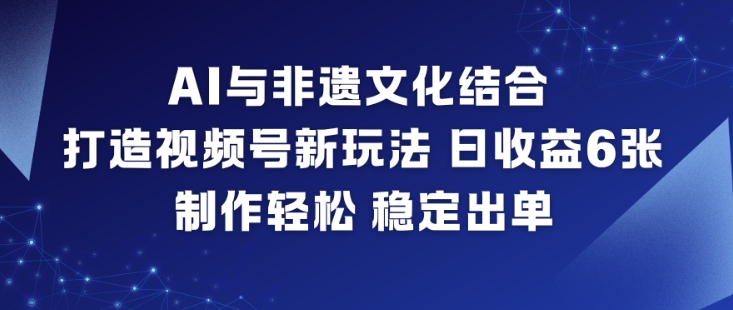 AI与非遗文化结合,打造视频号新玩法,日收益6张,制作轻松,稳定出单-创业资源网