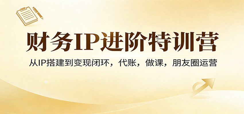 财务IP进阶特训营：从IP搭建到变现闭环，代账，做课，朋友圈运营-创业资源网