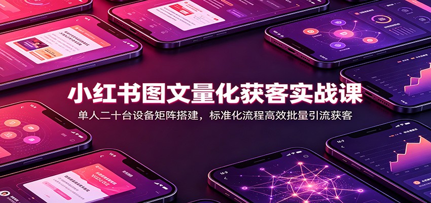 小红书图文量化获客实战课:单人二十台设备矩阵搭建,标准化流程高效批量引流获客-创业资源网