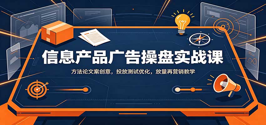 信息产品广告操盘实战课：方法论文案创意，投放测试优化，放量再营销教学-创业资源网