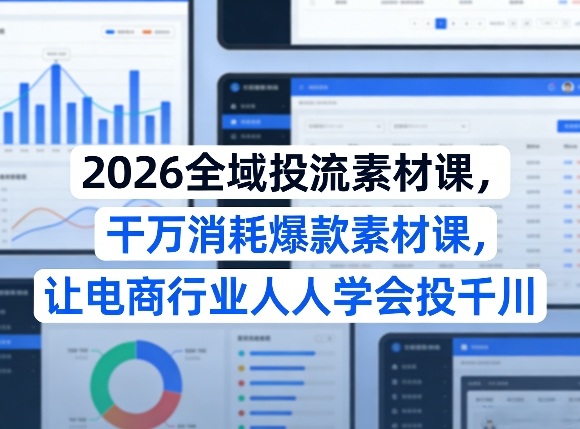 2026全域投流素材课，干万消耗爆款素材课，让电商行业人人学会投千川-创业资源网