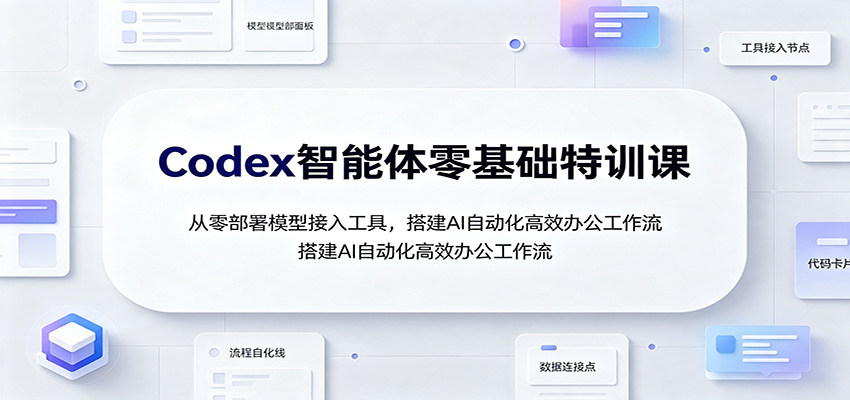 Codex智能体零基础特训课：从零部署模型接入工具，搭建AI自动化高效办公工作流-创业资源网
