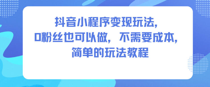 抖音小程序变现玩法,0粉丝也可以做,不需要成本,简单的玩法教程-创业资源网