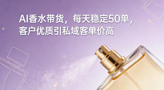 AI香水带货，每天稳定50单，客户优质引私域客单价高-创业资源网
