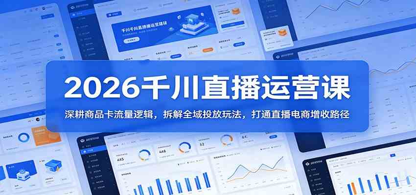 2026千川直播运营课：深耕商品卡流量逻辑，拆解全域投放玩法，打通直播电商增收路径-创业资源网