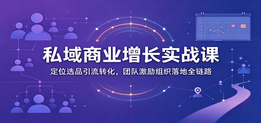 私域商业增长训练营：定位选品引流转化，团队激励组织落地全链路-创业资源网