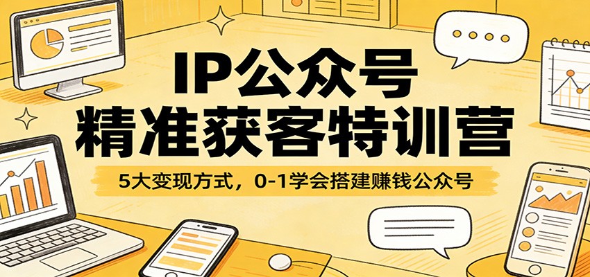 IP公众号精准获客特训营：5大变现方式，0-1学会搭建赚钱公众号-创业资源网