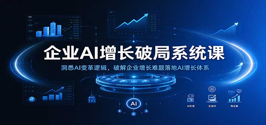 企业AI增长破局系统课：洞悉AI变革逻辑，破解企业增长难题落地AI增长体系-创业资源网