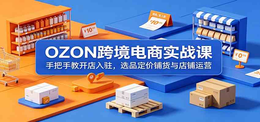 OZON跨境电商实战课：手把手教开店入驻，选品定价铺货与店铺运营-创业资源网