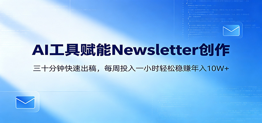 AI赋能Newsletter变现课：30分钟出内容，每周1小时年入10W+-创业资源网