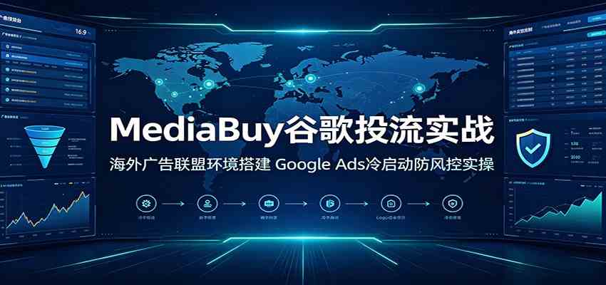 MediaBuy谷歌投流实战：海外广告联盟环境搭建，Google Ads冷启动防风控实操-创业资源网