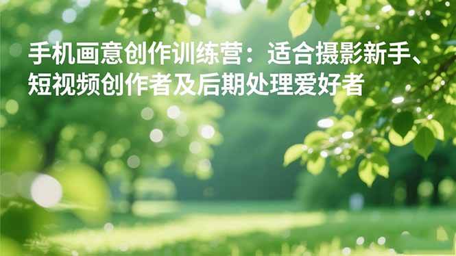 （16510期）手机摄影之画意创作训练营：适合摄影新手、短视频创作者及后期处理爱好者-创业资源网