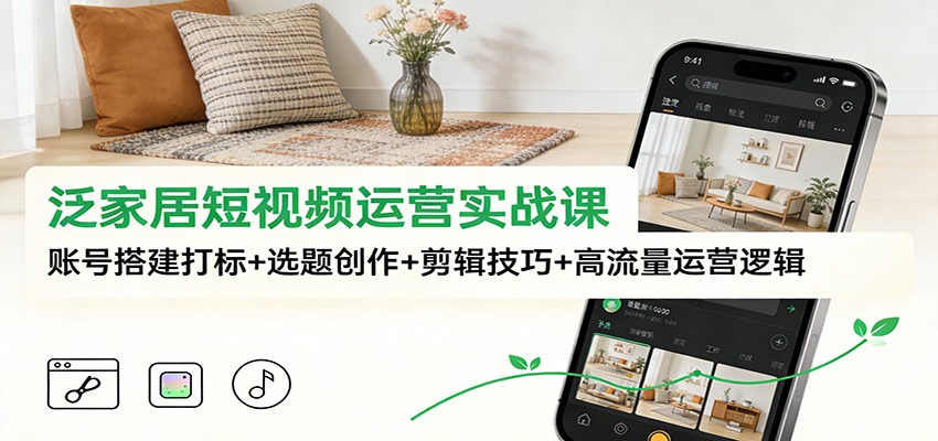 泛家居短视频运营实战课:账号搭建打标+选题创作+剪辑技巧+高流量运营逻辑-创业资源网