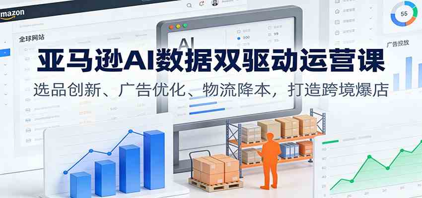 亚马逊AI数据双驱动运营课:选品创新、广告优化、物流降本,打造跨境爆店-创业资源网