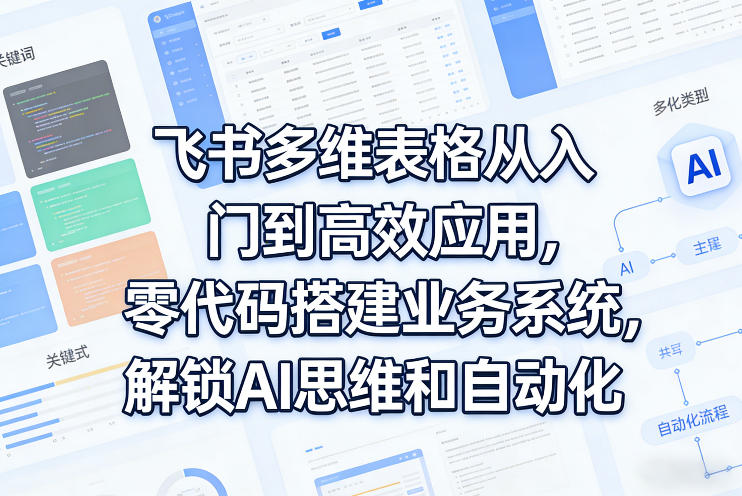 飞书多维表格从入门到高效应用，零代码搭建业务系统，解锁AI思维和自动化-创业资源网