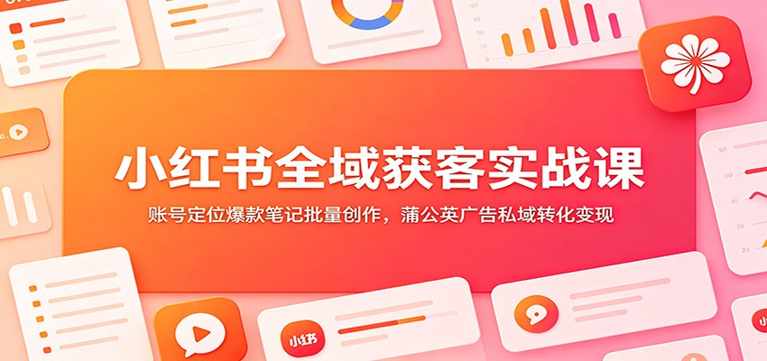 小红书全域获客实战课：账号定位爆款笔记批量创作，蒲公英广告私域转化变现-创业资源网