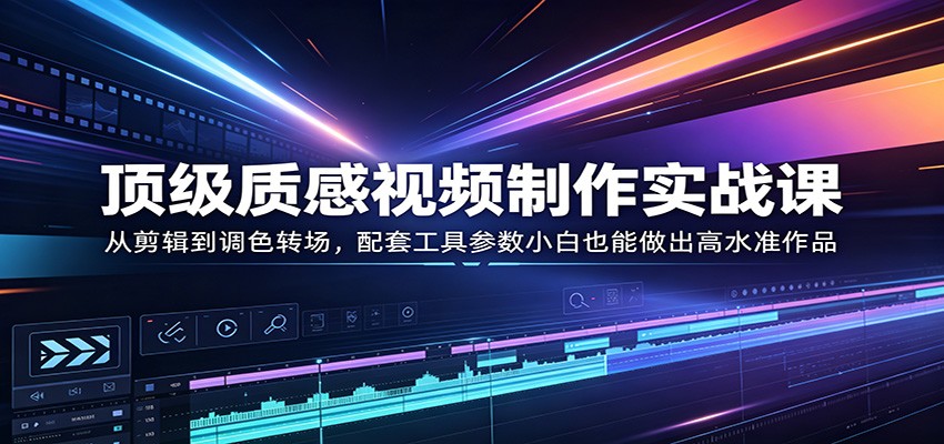 顶级质感视频制作实战课：从剪辑到调色转场，配套工具参数小白也能做出高水准作品-创业资源网