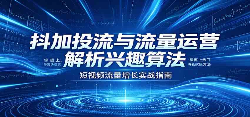 抖加投流与流量运营：解析兴趣算法，掌握上热门、养铁粉实操方法-创业资源网