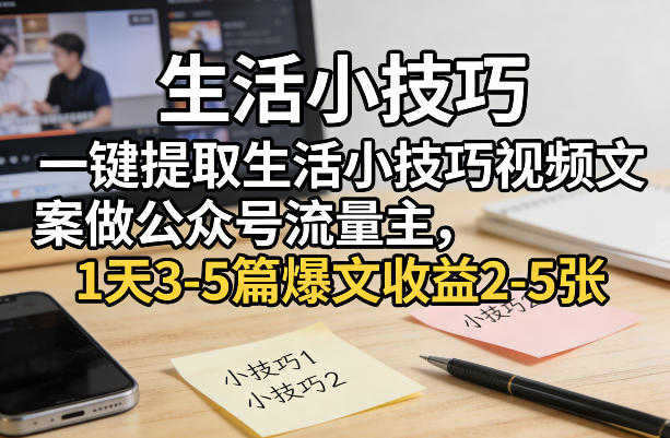 一键提取生活小技巧视频文案做公众号流量主，1天3-5篇爆文收益2-5张-创业资源网