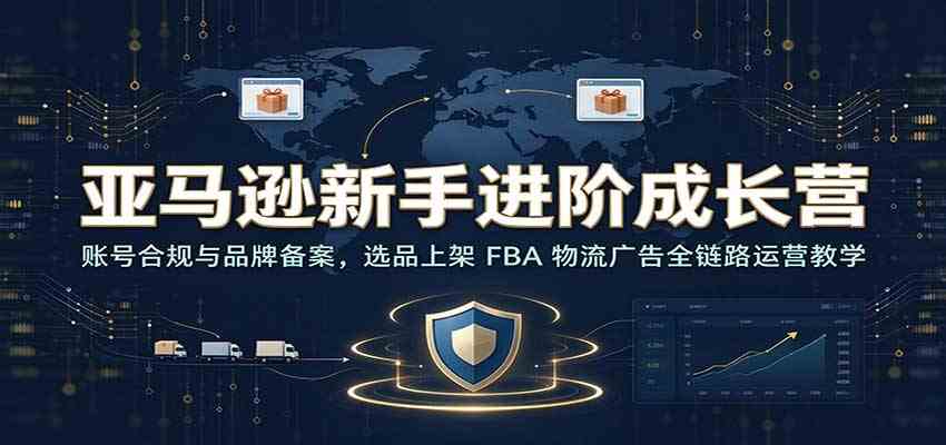 亚马逊新手进阶成长营：账号合规与品牌备案，选品上架 FBA 物流广告全链路运营教学-创业资源网