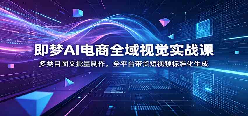 即梦AI电商全域视觉实战课：多类目图文批量制作，全平台带货短视频标准化生成-创业资源网