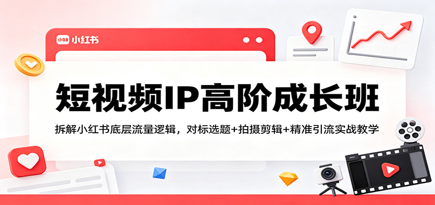 短视频IP高阶成长班：拆解小红书底层流量逻辑，对标选题+拍摄剪辑+ 精准引流实战教学-创业资源网