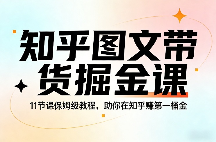 知乎图文带货掘金课，11节课保姆级教程，助你在知乎賺第一桶金-创业资源网