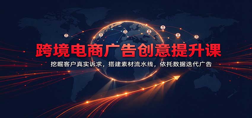 跨境电商广告创意提升课：挖掘客户真实诉求，搭建素材流水线，依托数据迭代广告-创业资源网