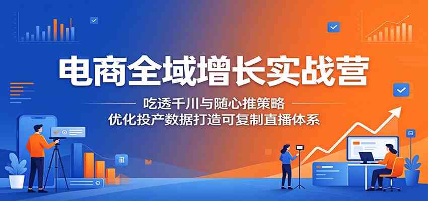 电商全域增长实战营：吃透千川与随心推策略，优化投产数据打造可复制直播体系-创业资源网