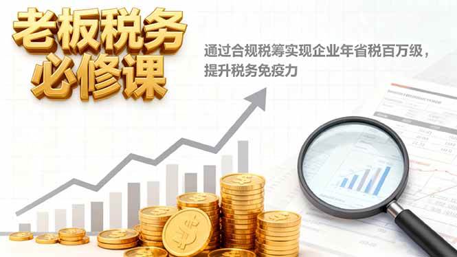 (16426期)老板税务必修课,通过合规税筹实现企业年省税百万级,提升税务免疫力-创业资源网