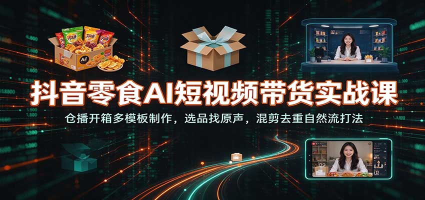 抖音零食AI短视频带货实战课：仓播开箱多模板制作，选品找原声，混剪去重自然流打法-创业资源网