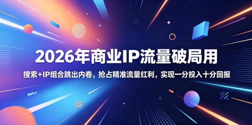 2026年商业IP流量破局用，搜索+IP组合跳出内卷，抢占精准流量红利，实现一分投入十分回报-创业资源网