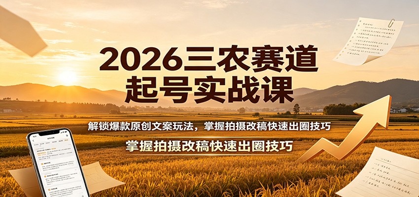 2026三农赛道起号实战课：解锁爆款原创文案玩法，掌握拍摄改稿快速出圈技巧-创业资源网