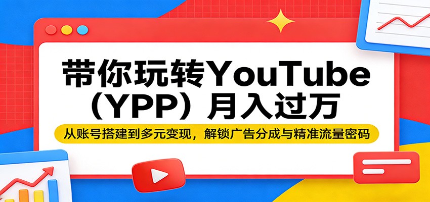 带你玩转YouTube（YPP）月入过万：从账号搭建到多元变现，解锁广告分成与精准流量密码-创业资源网