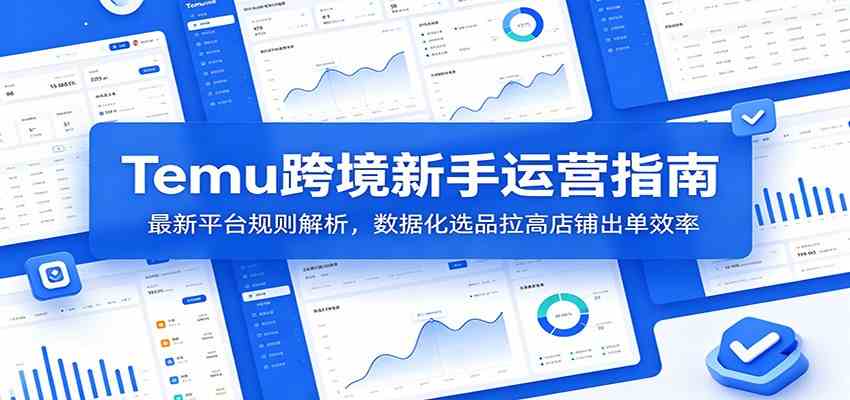 Temu跨境新手运营指南：最新平台规则解析，数据化选品拉高店铺出单效率-创业资源网