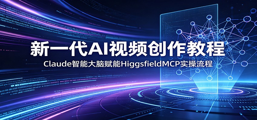 新一代AI视频创作教程：Claude智能大脑赋能，HiggsfieldMCP实操流程-创业资源网