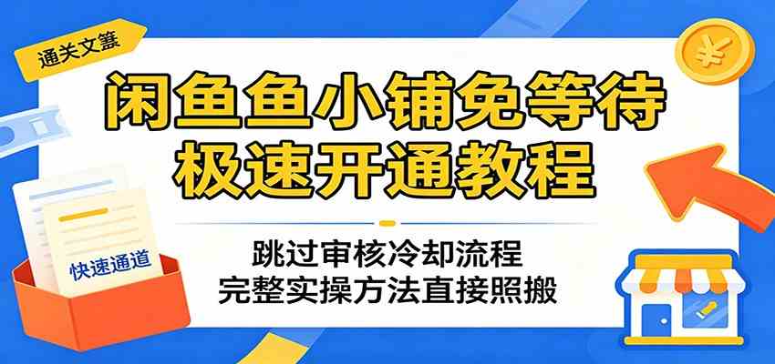闲鱼鱼小铺免等待极速开通教程：跳过审核冷却流程，完整实操方法直接照搬-创业资源网